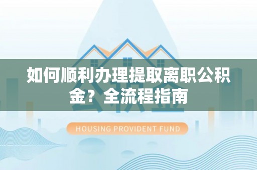 余江如何顺利办理提取离职公积金？全流程指南