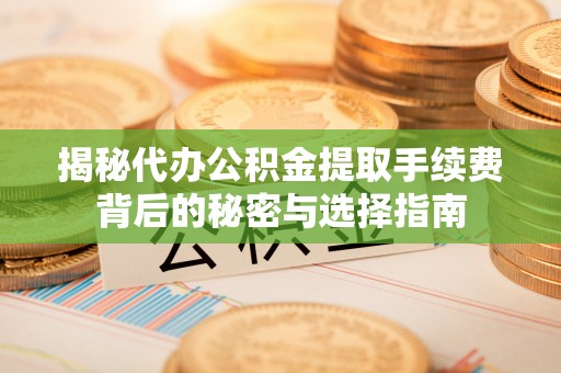 余江揭秘代办公积金提取手续费背后的秘密与选择指南