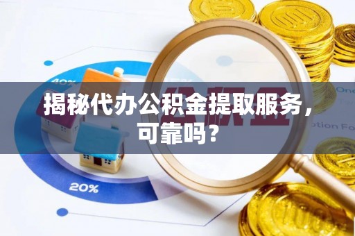 余江揭秘代办公积金提取服务，可靠吗？