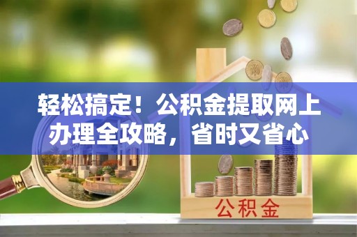 余江轻松搞定！公积金提取网上办理全攻略，省时又省心