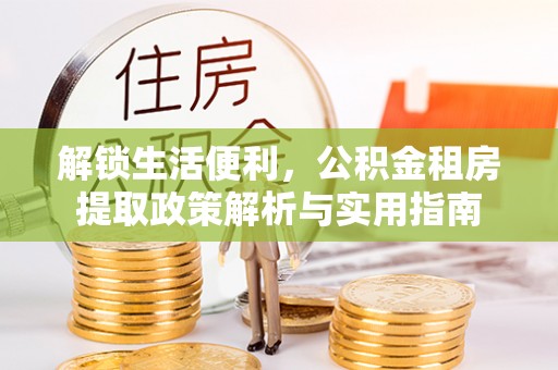 余江解锁生活便利，公积金租房提取政策解析与实用指南