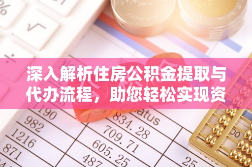 余江深入解析住房公积金提取与代办流程，助您轻松实现资金利用最大化