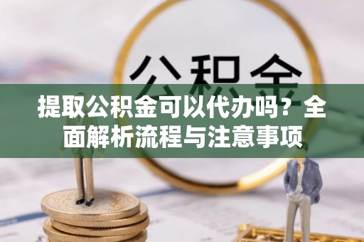 余江提取公积金可以代办吗？全面解析流程与注意事项