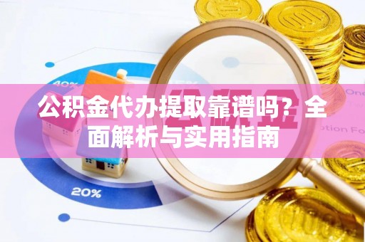 余江公积金代办提取靠谱吗？全面解析与实用指南