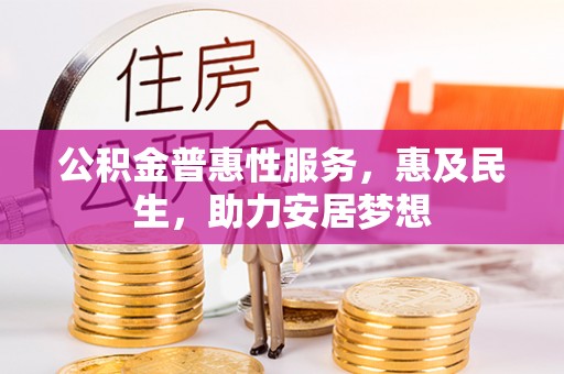 余江公积金普惠性服务，惠及民生，助力安居梦想