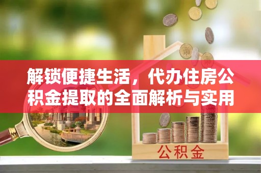 余江解锁便捷生活，代办住房公积金提取的全面解析与实用指南