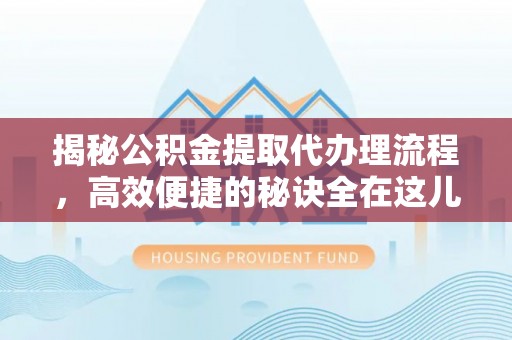 余江揭秘公积金提取代办理流程，高效便捷的秘诀全在这儿