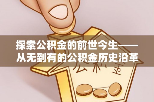 余江探索公积金的前世今生——从无到有的公积金历史沿革