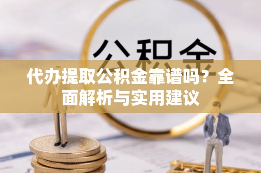 余江代办提取公积金靠谱吗？全面解析与实用建议