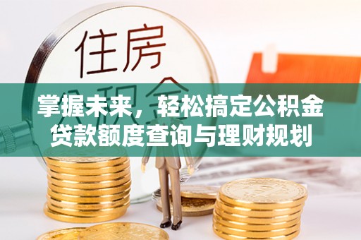 余江掌握未来，轻松搞定公积金贷款额度查询与理财规划