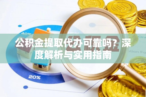 余江公积金提取代办可靠吗？深度解析与实用指南