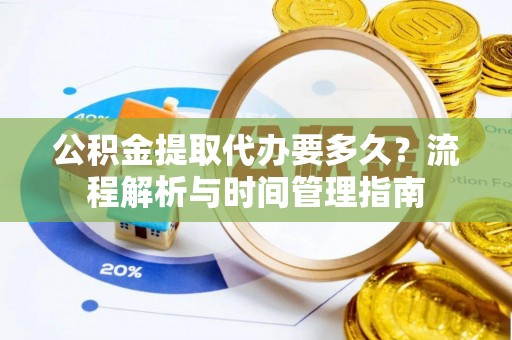 余江公积金提取代办要多久？流程解析与时间管理指南