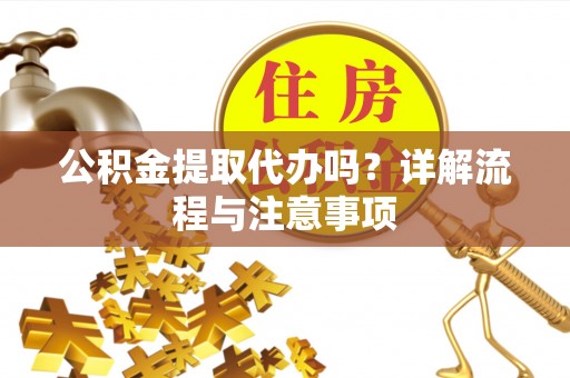 余江公积金提取代办吗？详解流程与注意事项