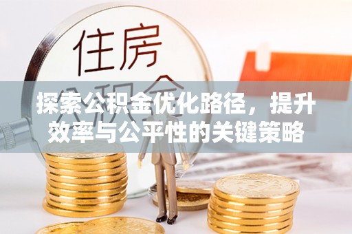 余江探索公积金优化路径，提升效率与公平性的关键策略