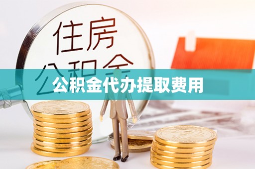 余江公积金代办提取费用