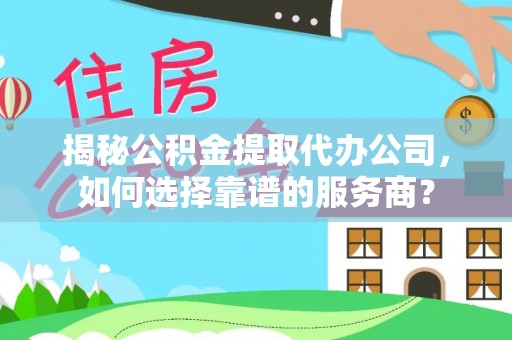 余江揭秘公积金提取代办公司，如何选择靠谱的服务商？