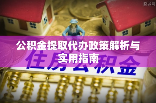 余江公积金提取代办政策解析与实用指南