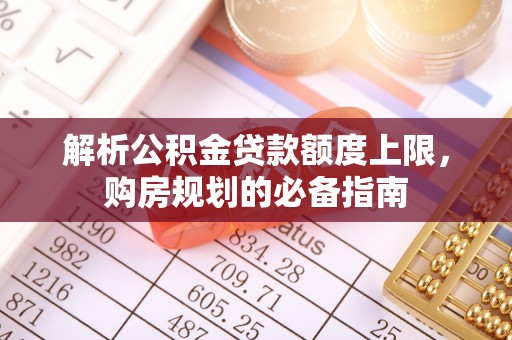 余江解析公积金贷款额度上限，购房规划的必备指南