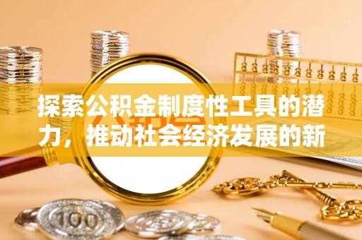 余江探索公积金制度性工具的潜力，推动社会经济发展的新引擎