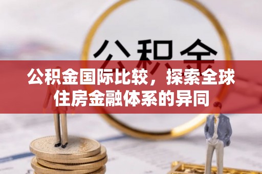 余江公积金国际比较，探索全球住房金融体系的异同