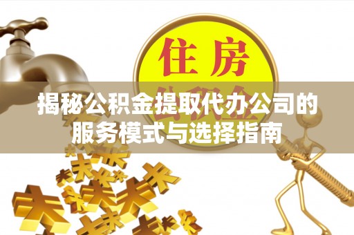 余江揭秘公积金提取代办公司的服务模式与选择指南
