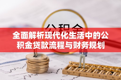 余江全面解析现代化生活中的公积金贷款流程与财务规划