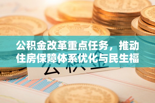 余江公积金改革重点任务，推动住房保障体系优化与民生福祉提升