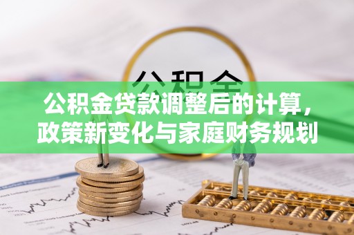 余江公积金贷款调整后的计算，政策新变化与家庭财务规划