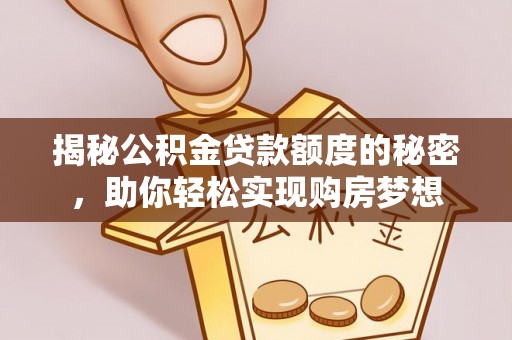 余江揭秘公积金贷款额度的秘密，助你轻松实现购房梦想