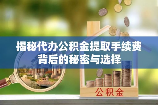 余江揭秘代办公积金提取手续费背后的秘密与选择