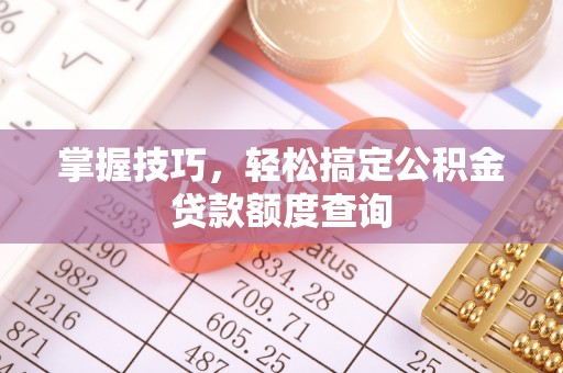余江掌握技巧，轻松搞定公积金贷款额度查询