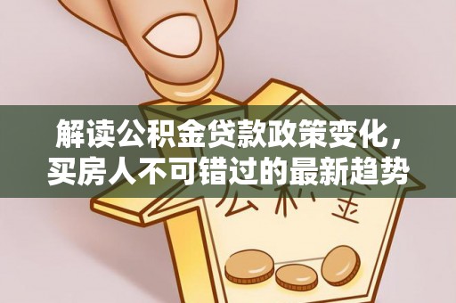 余江解读公积金贷款政策变化，买房人不可错过的最新趋势