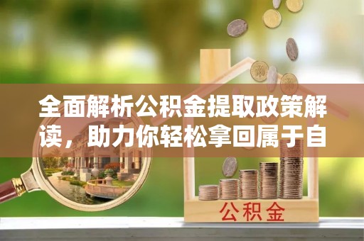 余江全面解析公积金提取政策解读，助力你轻松拿回属于自己的钱