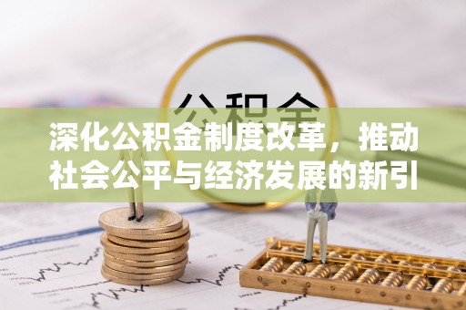余江深化公积金制度改革，推动社会公平与经济发展的新引擎