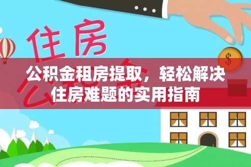 余江公积金租房提取，轻松解决住房难题的实用指南