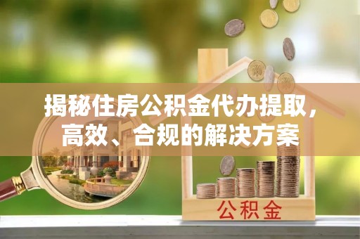 余江揭秘住房公积金代办提取，高效、合规的解决方案