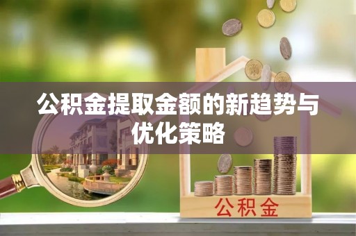 余江公积金提取金额的新趋势与优化策略