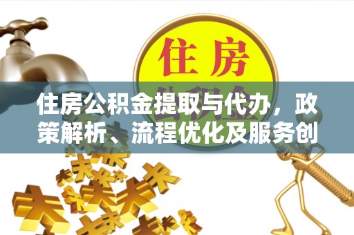 余江住房公积金提取与代办，政策解析、流程优化及服务创新
