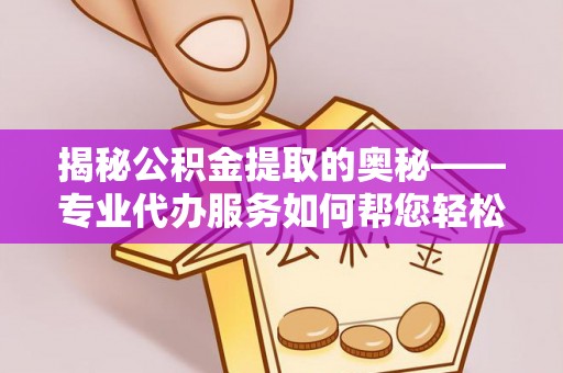 余江揭秘公积金提取的奥秘——专业代办服务如何帮您轻松搞定