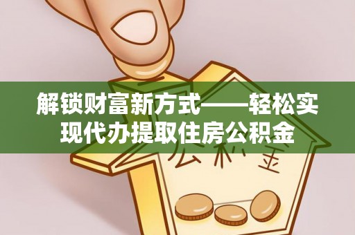 余江解锁财富新方式——轻松实现代办提取住房公积金