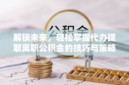 余江解锁未来，轻松掌握代办提取离职公积金的技巧与策略