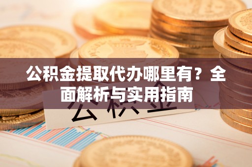 余江公积金提取代办哪里有？全面解析与实用指南