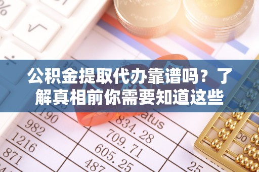 余江公积金提取代办靠谱吗？了解真相前你需要知道这些