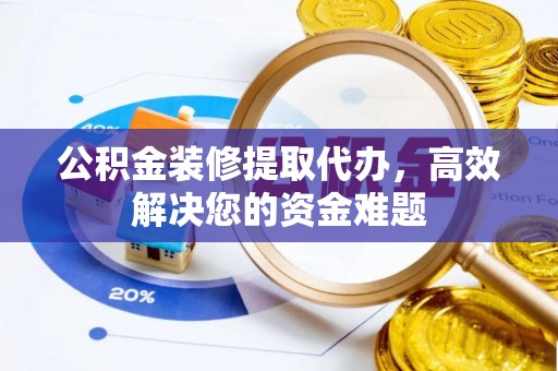 余江公积金装修提取代办，高效解决您的资金难题