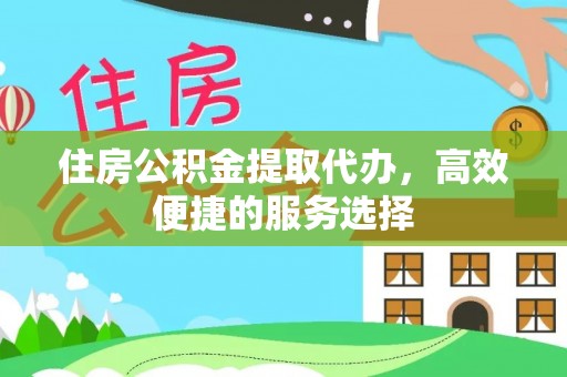 余江住房公积金提取代办，高效便捷的服务选择