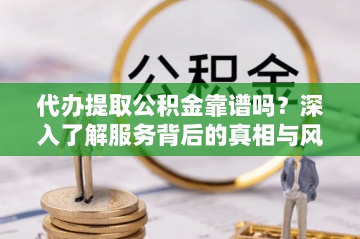 余江代办提取公积金靠谱吗？深入了解服务背后的真相与风险