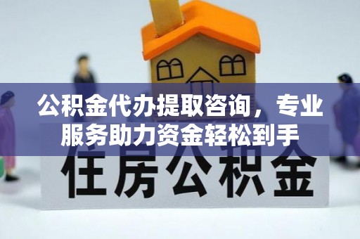 余江公积金代办提取咨询，专业服务助力资金轻松到手