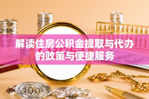余江解读住房公积金提取与代办的政策与便捷服务