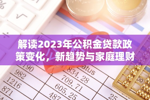 余江解读2023年公积金贷款政策变化，新趋势与家庭理财规划