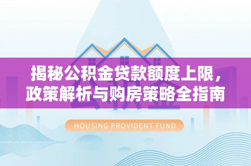 余江揭秘公积金贷款额度上限，政策解析与购房策略全指南